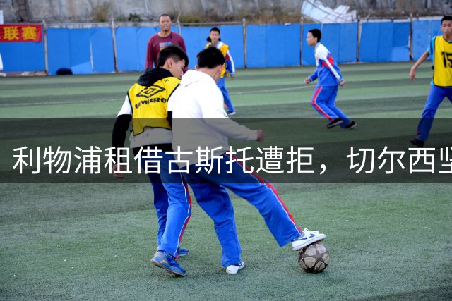 利物浦租借古斯托遭拒，切尔西坚持永久转会